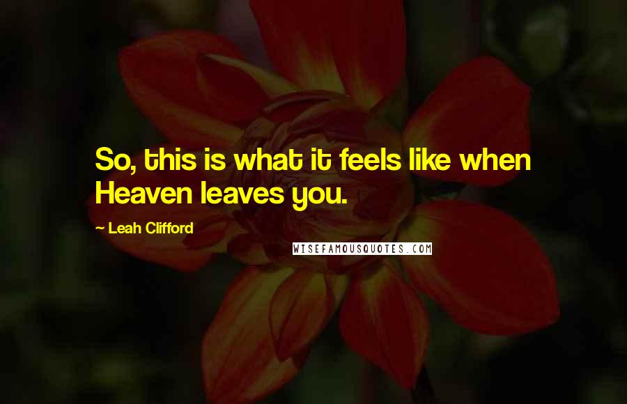Leah Clifford Quotes: So, this is what it feels like when Heaven leaves you.