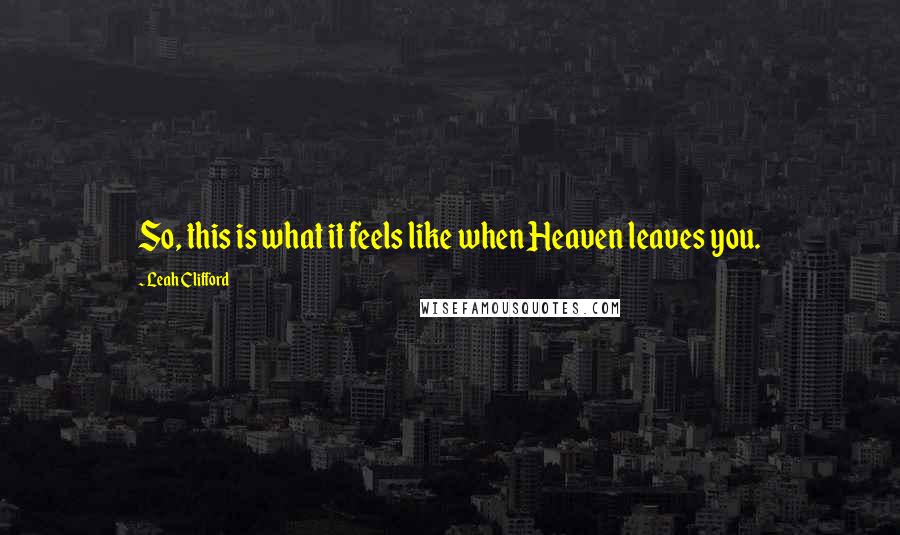 Leah Clifford Quotes: So, this is what it feels like when Heaven leaves you.