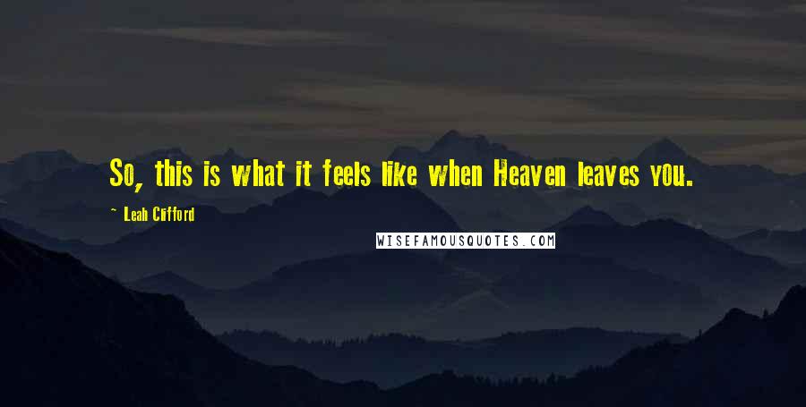 Leah Clifford Quotes: So, this is what it feels like when Heaven leaves you.