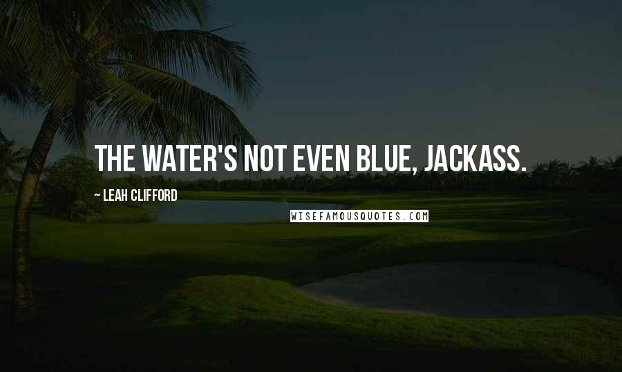 Leah Clifford Quotes: The water's not even blue, jackass.