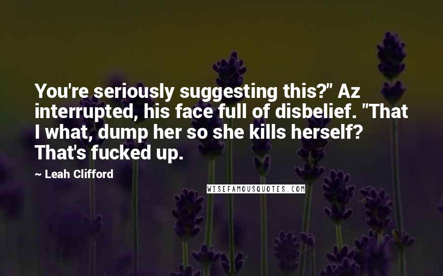Leah Clifford Quotes: You're seriously suggesting this?" Az interrupted, his face full of disbelief. "That I what, dump her so she kills herself? That's fucked up.
