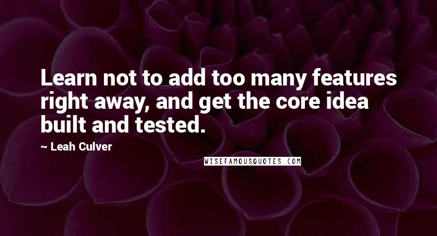 Leah Culver Quotes: Learn not to add too many features right away, and get the core idea built and tested.