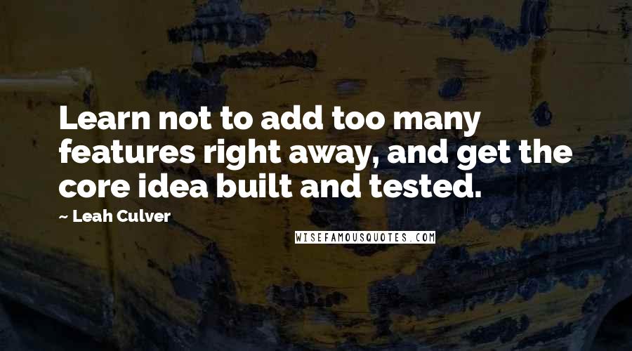 Leah Culver Quotes: Learn not to add too many features right away, and get the core idea built and tested.