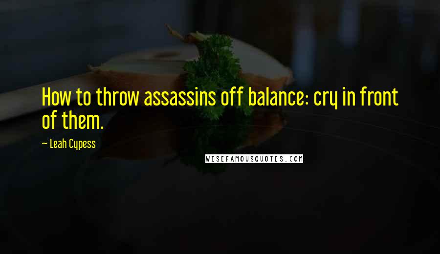 Leah Cypess Quotes: How to throw assassins off balance: cry in front of them.