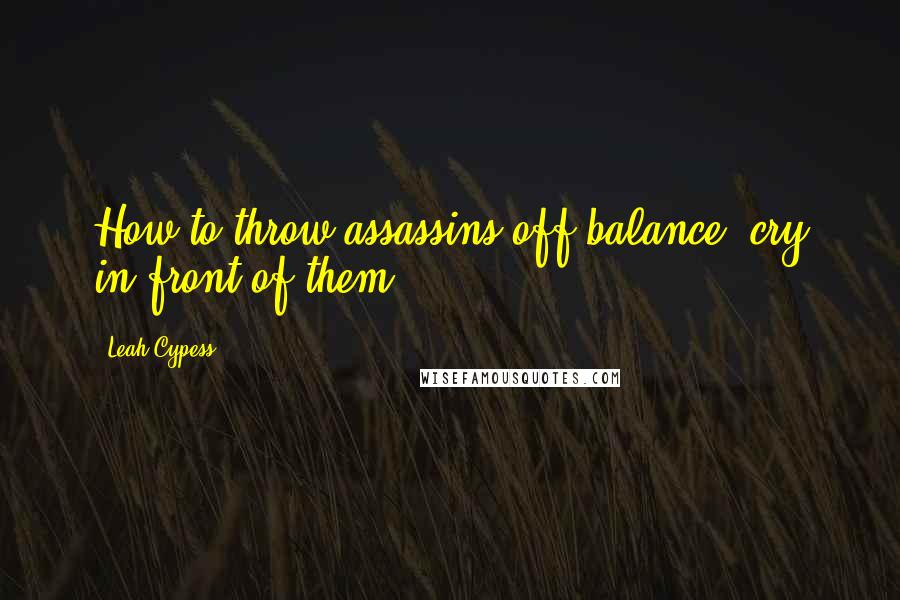 Leah Cypess Quotes: How to throw assassins off balance: cry in front of them.