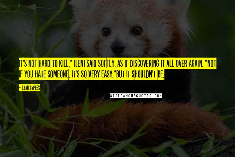 Leah Cypess Quotes: It's not hard to kill," Ileni said softly, as if discovering it all over again. "Not if you hate someone. It's so very easy."But it shouldn't be.