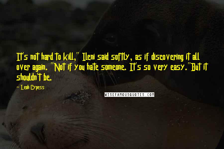 Leah Cypess Quotes: It's not hard to kill," Ileni said softly, as if discovering it all over again. "Not if you hate someone. It's so very easy."But it shouldn't be.