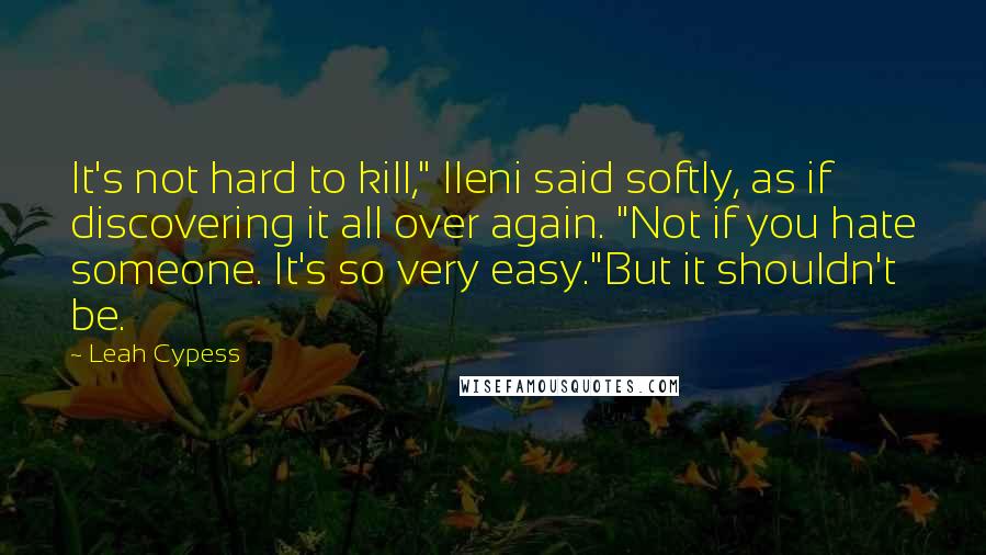 Leah Cypess Quotes: It's not hard to kill," Ileni said softly, as if discovering it all over again. "Not if you hate someone. It's so very easy."But it shouldn't be.