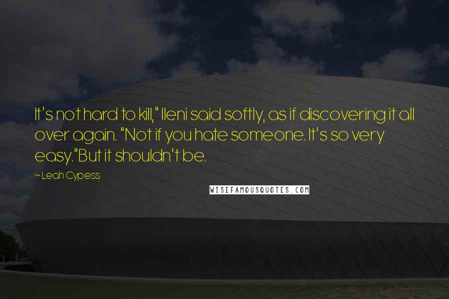 Leah Cypess Quotes: It's not hard to kill," Ileni said softly, as if discovering it all over again. "Not if you hate someone. It's so very easy."But it shouldn't be.