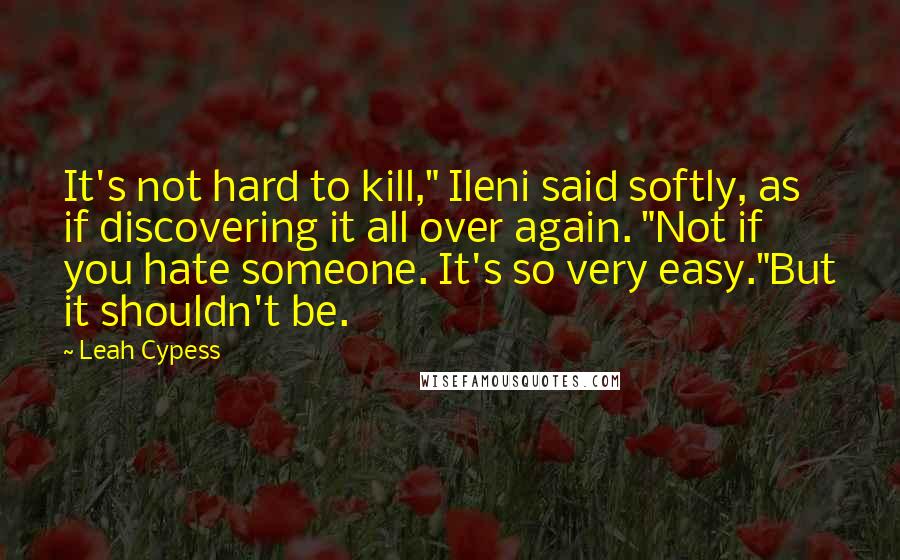Leah Cypess Quotes: It's not hard to kill," Ileni said softly, as if discovering it all over again. "Not if you hate someone. It's so very easy."But it shouldn't be.
