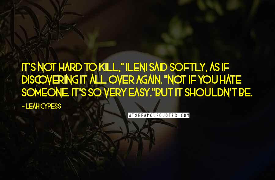 Leah Cypess Quotes: It's not hard to kill," Ileni said softly, as if discovering it all over again. "Not if you hate someone. It's so very easy."But it shouldn't be.