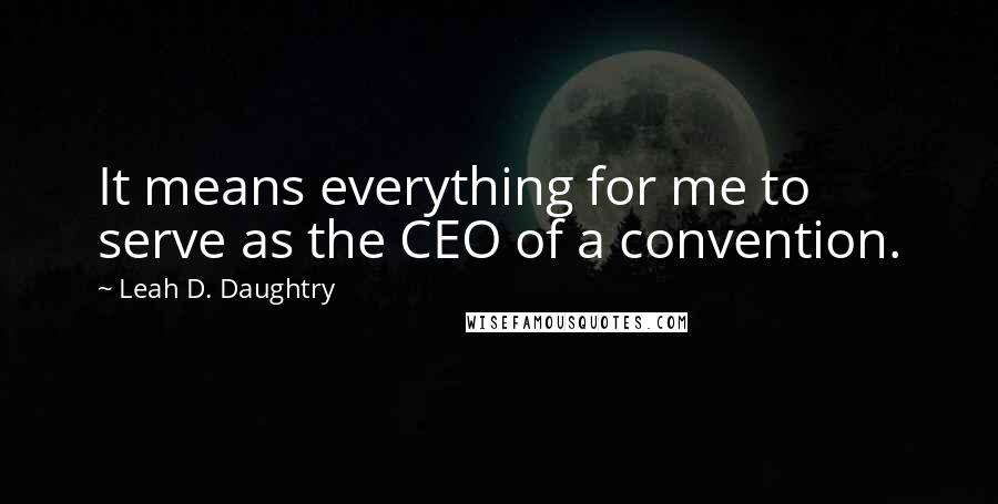 Leah D. Daughtry Quotes: It means everything for me to serve as the CEO of a convention.