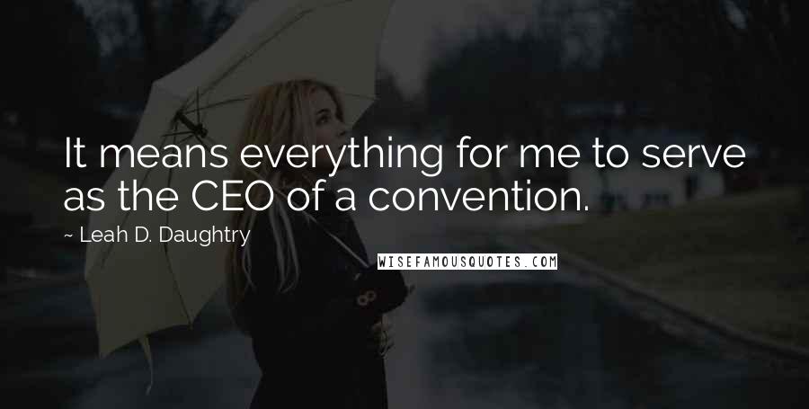 Leah D. Daughtry Quotes: It means everything for me to serve as the CEO of a convention.