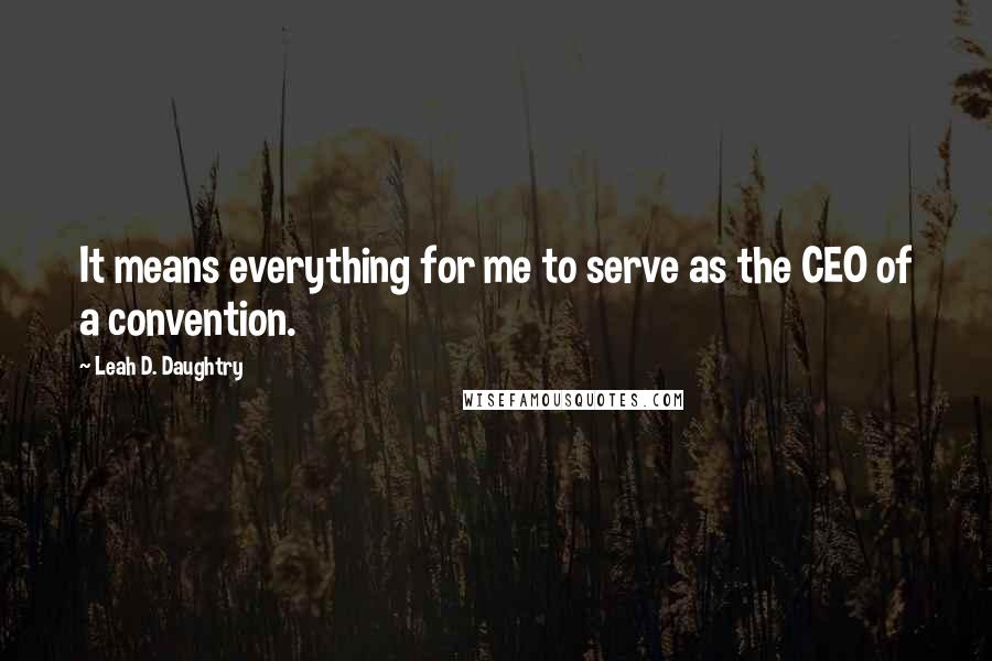 Leah D. Daughtry Quotes: It means everything for me to serve as the CEO of a convention.