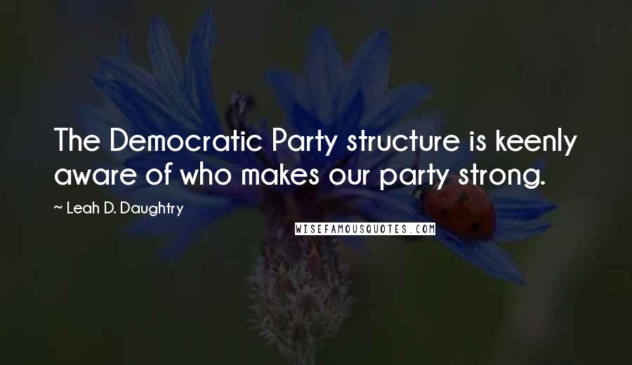 Leah D. Daughtry Quotes: The Democratic Party structure is keenly aware of who makes our party strong.