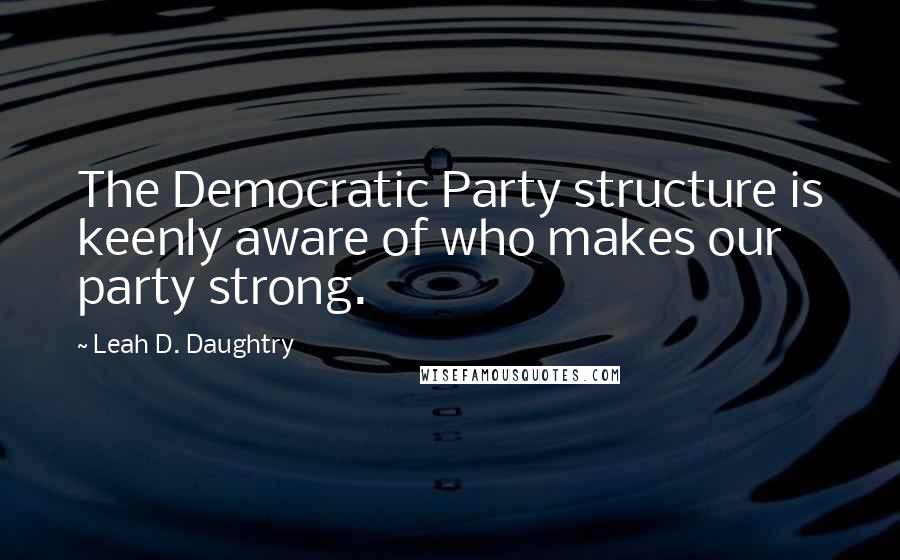 Leah D. Daughtry Quotes: The Democratic Party structure is keenly aware of who makes our party strong.