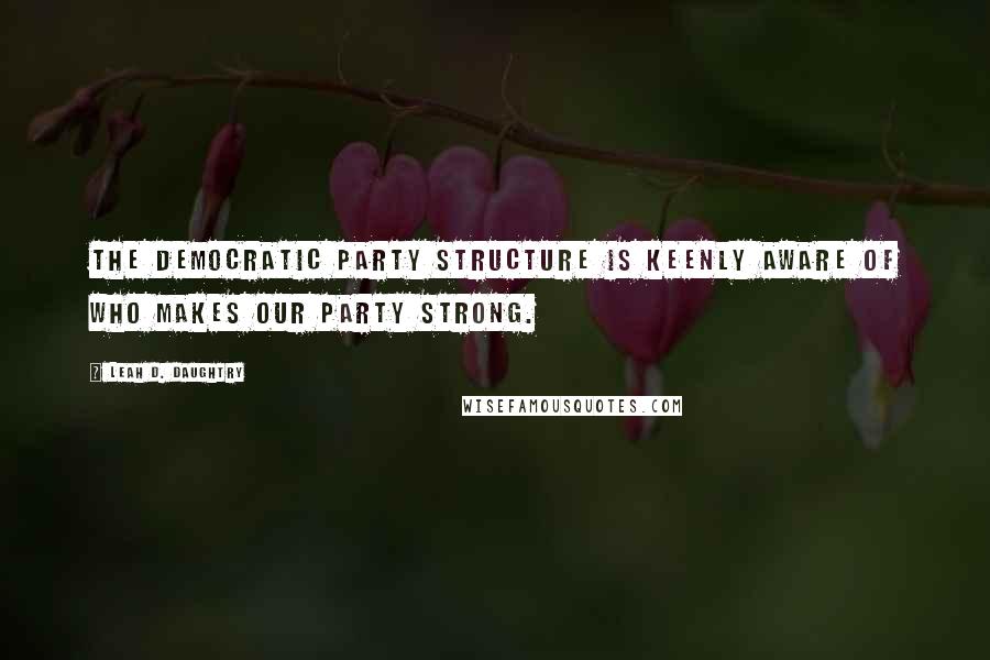 Leah D. Daughtry Quotes: The Democratic Party structure is keenly aware of who makes our party strong.