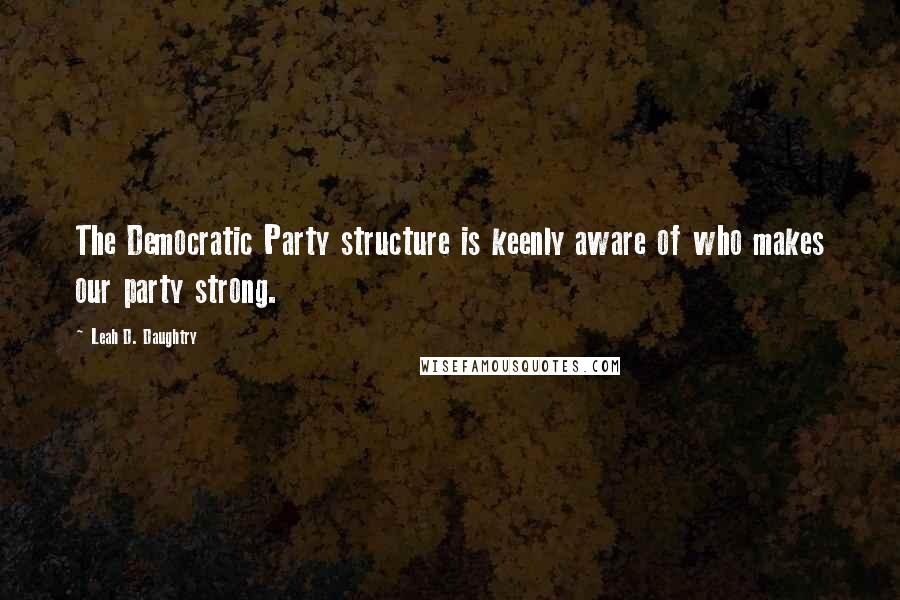 Leah D. Daughtry Quotes: The Democratic Party structure is keenly aware of who makes our party strong.