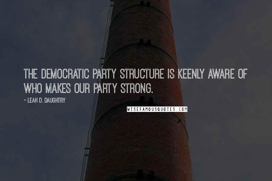 Leah D. Daughtry Quotes: The Democratic Party structure is keenly aware of who makes our party strong.