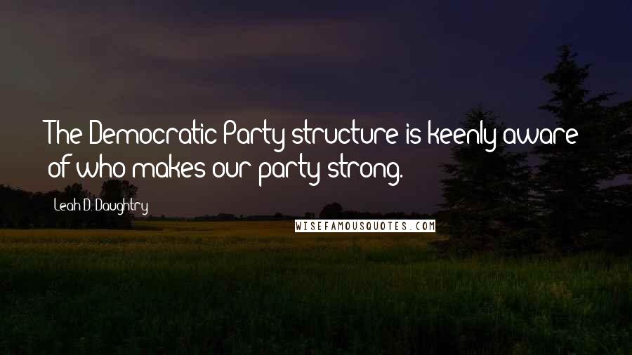 Leah D. Daughtry Quotes: The Democratic Party structure is keenly aware of who makes our party strong.