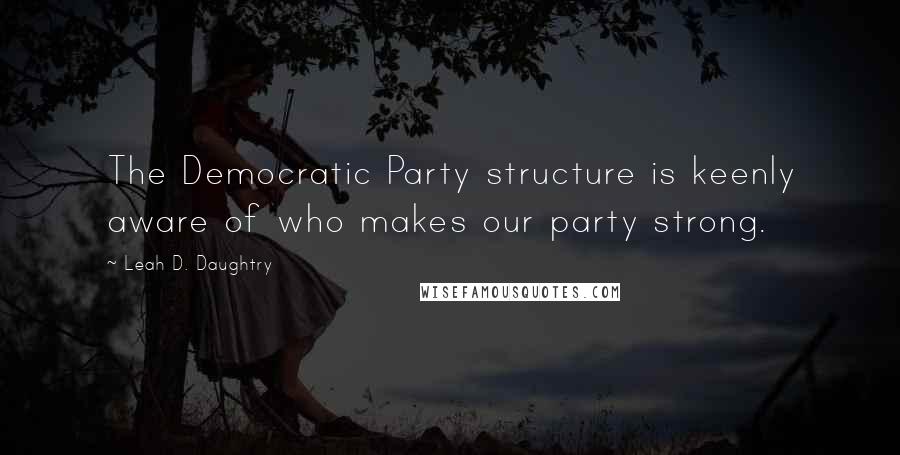 Leah D. Daughtry Quotes: The Democratic Party structure is keenly aware of who makes our party strong.