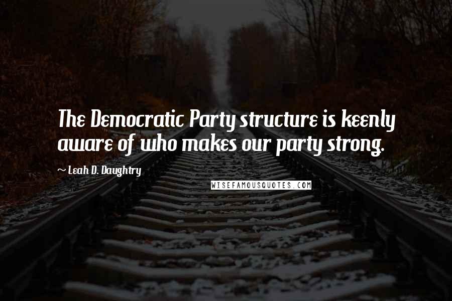 Leah D. Daughtry Quotes: The Democratic Party structure is keenly aware of who makes our party strong.