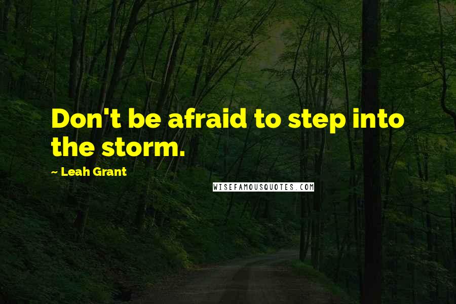 Leah Grant Quotes: Don't be afraid to step into the storm.
