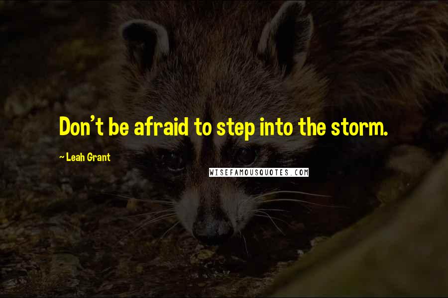 Leah Grant Quotes: Don't be afraid to step into the storm.