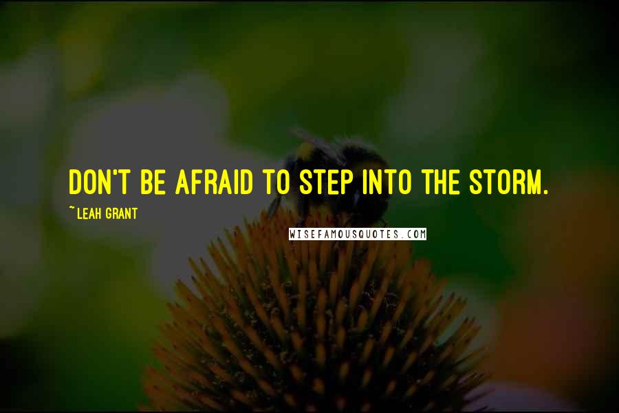 Leah Grant Quotes: Don't be afraid to step into the storm.