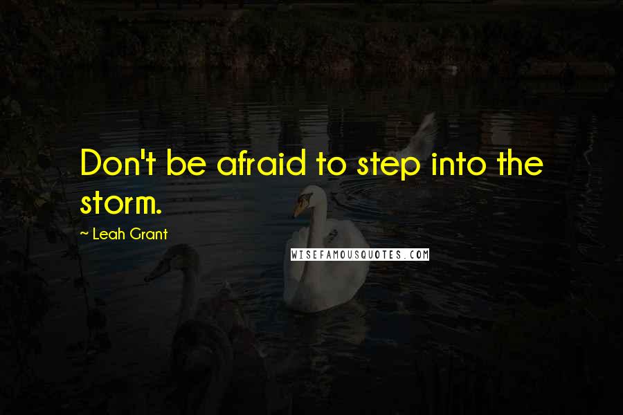 Leah Grant Quotes: Don't be afraid to step into the storm.