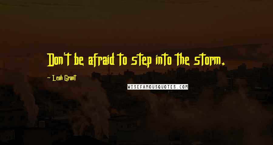 Leah Grant Quotes: Don't be afraid to step into the storm.