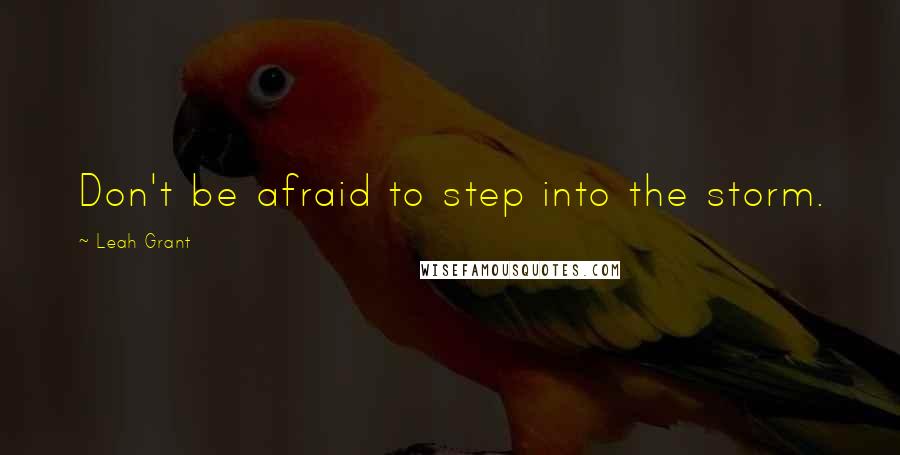 Leah Grant Quotes: Don't be afraid to step into the storm.