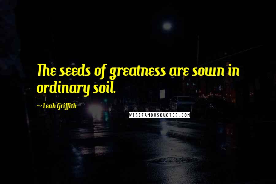 Leah Griffith Quotes: The seeds of greatness are sown in ordinary soil.