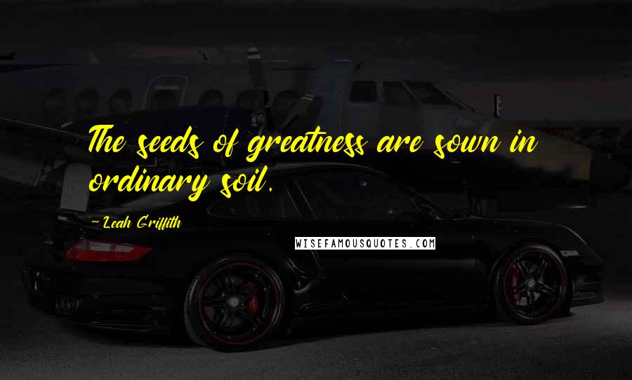 Leah Griffith Quotes: The seeds of greatness are sown in ordinary soil.