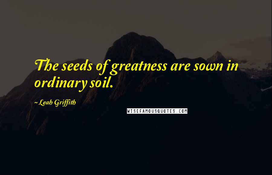 Leah Griffith Quotes: The seeds of greatness are sown in ordinary soil.