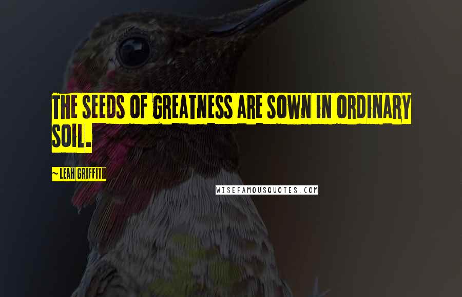 Leah Griffith Quotes: The seeds of greatness are sown in ordinary soil.