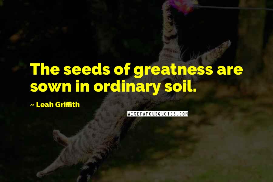 Leah Griffith Quotes: The seeds of greatness are sown in ordinary soil.