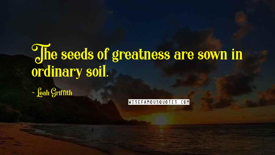 Leah Griffith Quotes: The seeds of greatness are sown in ordinary soil.