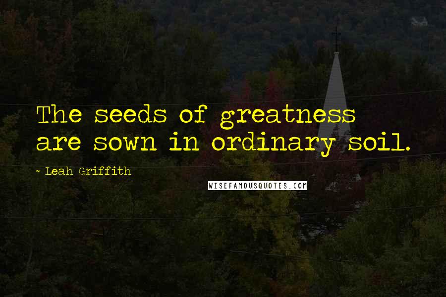 Leah Griffith Quotes: The seeds of greatness are sown in ordinary soil.