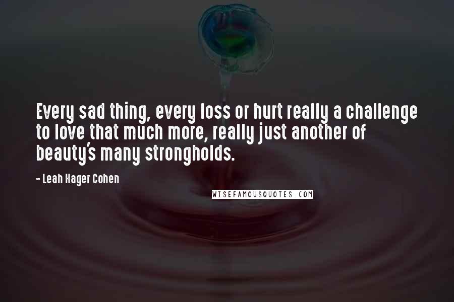 Leah Hager Cohen Quotes: Every sad thing, every loss or hurt really a challenge to love that much more, really just another of beauty's many strongholds.
