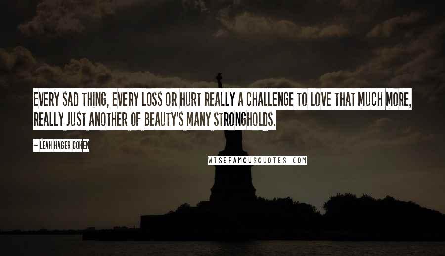 Leah Hager Cohen Quotes: Every sad thing, every loss or hurt really a challenge to love that much more, really just another of beauty's many strongholds.