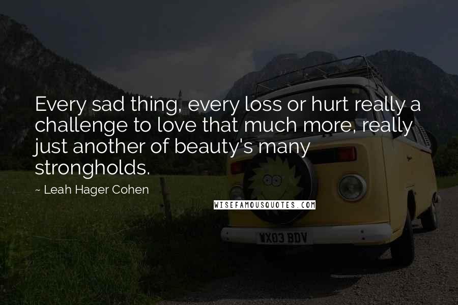 Leah Hager Cohen Quotes: Every sad thing, every loss or hurt really a challenge to love that much more, really just another of beauty's many strongholds.