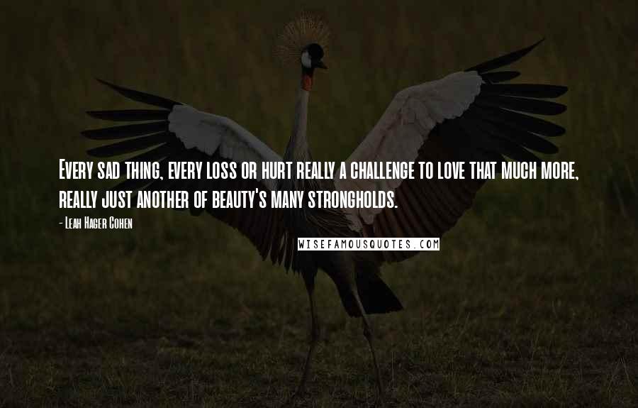 Leah Hager Cohen Quotes: Every sad thing, every loss or hurt really a challenge to love that much more, really just another of beauty's many strongholds.