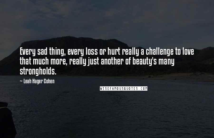 Leah Hager Cohen Quotes: Every sad thing, every loss or hurt really a challenge to love that much more, really just another of beauty's many strongholds.