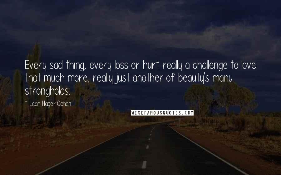Leah Hager Cohen Quotes: Every sad thing, every loss or hurt really a challenge to love that much more, really just another of beauty's many strongholds.
