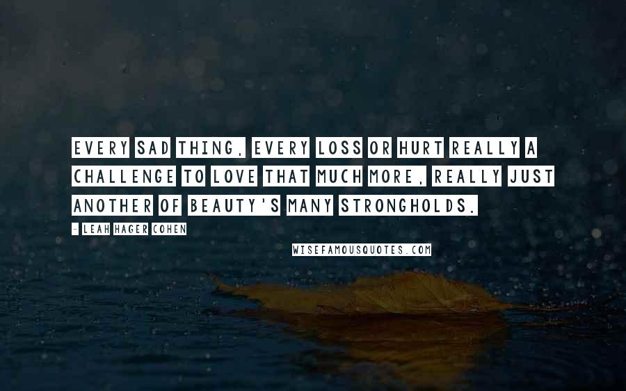 Leah Hager Cohen Quotes: Every sad thing, every loss or hurt really a challenge to love that much more, really just another of beauty's many strongholds.