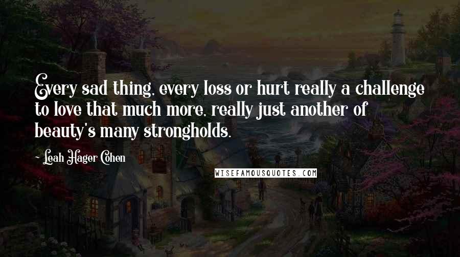 Leah Hager Cohen Quotes: Every sad thing, every loss or hurt really a challenge to love that much more, really just another of beauty's many strongholds.