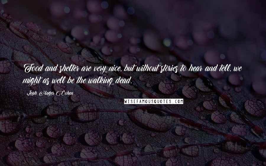 Leah Hager Cohen Quotes: Food and shelter are very nice, but without stories to hear and tell, we might as well be the walking dead.