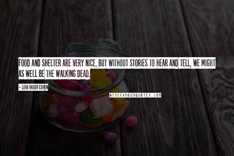 Leah Hager Cohen Quotes: Food and shelter are very nice, but without stories to hear and tell, we might as well be the walking dead.