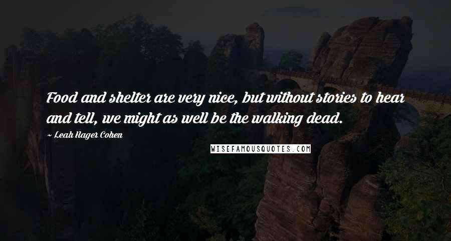 Leah Hager Cohen Quotes: Food and shelter are very nice, but without stories to hear and tell, we might as well be the walking dead.